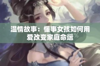 温情故事：懂事女孩如何用爱改变家庭命运