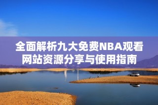 全面解析九大免费NBA观看网站资源分享与使用指南