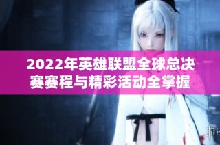 2022年英雄联盟全球总决赛赛程与精彩活动全掌握