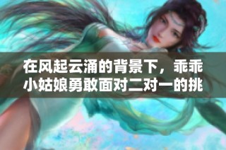 在风起云涌的背景下，乖乖小姑娘勇敢面对二对一的挑战