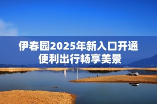 伊春园2025年新入口开通 便利出行畅享美景