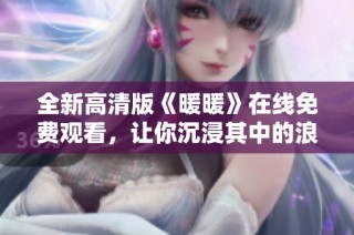 全新高清版《暖暖》在线免费观看，让你沉浸其中的浪漫故事