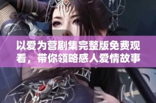 以爱为营剧集完整版免费观看，带你领略感人爱情故事