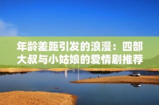 年龄差距引发的浪漫：四部大叔与小姑娘的爱情剧推荐