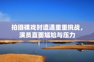 拍摄裸戏时遭遇重重挑战，演员直面尴尬与压力
