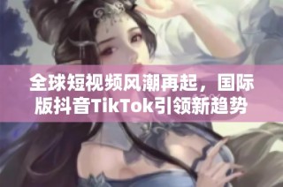 全球短视频风潮再起，国际版抖音TikTok引领新趋势