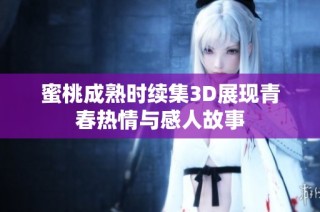 蜜桃成熟时续集3D展现青春热情与感人故事