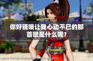 你好骚哦让我心动不已的那首歌是什么呢？