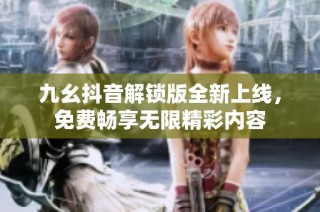 九幺抖音解锁版全新上线，免费畅享无限精彩内容