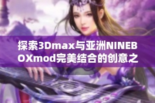 探索3Dmax与亚洲NINEBOXmod完美结合的创意之旅