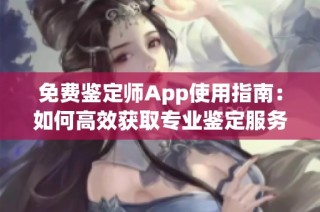 免费鉴定师App使用指南：如何高效获取专业鉴定服务