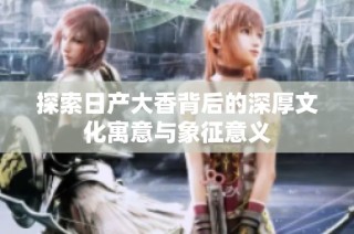 探索日产大香背后的深厚文化寓意与象征意义