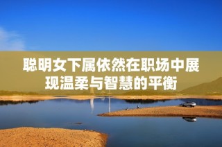 聪明女下属依然在职场中展现温柔与智慧的平衡