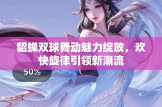 貂蝉双球舞动魅力绽放，欢快旋律引领新潮流