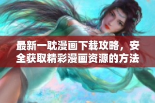 最新一耽漫画下载攻略，安全获取精彩漫画资源的方法探讨