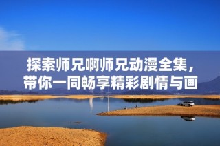 探索师兄啊师兄动漫全集，带你一同畅享精彩剧情与画面！