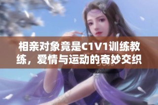 相亲对象竟是C1V1训练教练，爱情与运动的奇妙交织