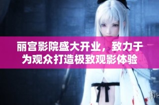 丽宫影院盛大开业，致力于为观众打造极致观影体验