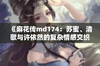 《麻花传md174：苏蜜、清歌与许依然的复杂情感交织》