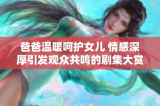 爸爸温暖呵护女儿 情感深厚引发观众共鸣的剧集大赏