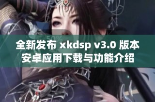 全新发布 xkdsp v3.0 版本安卓应用下载与功能介绍