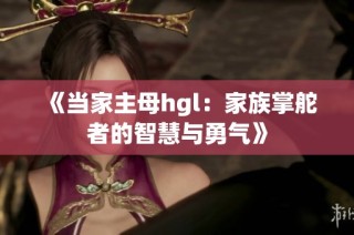 《当家主母hgl：家族掌舵者的智慧与勇气》