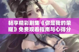 畅享精彩剧集《你是我的荣耀》免费观看指南与心得分享