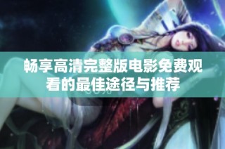 畅享高清完整版电影免费观看的最佳途径与推荐