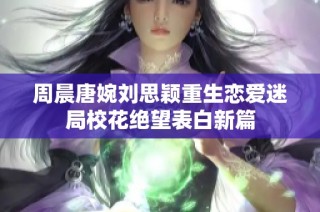 周晨唐婉刘思颖重生恋爱迷局校花绝望表白新篇