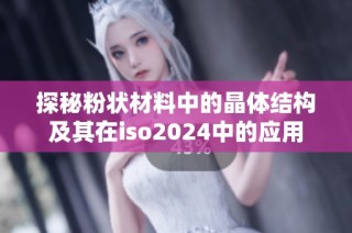 探秘粉状材料中的晶体结构及其在iso2024中的应用