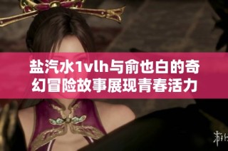 盐汽水1vlh与俞也白的奇幻冒险故事展现青春活力
