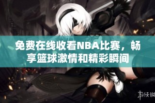 免费在线收看NBA比赛，畅享篮球激情和精彩瞬间