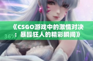 《CSGO游戏中的激情对决：暴躁狂人的精彩瞬间》