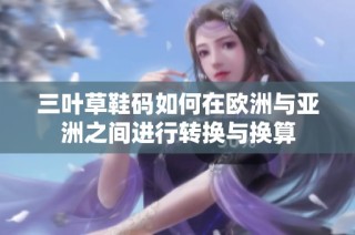 三叶草鞋码如何在欧洲与亚洲之间进行转换与换算