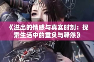 《溢出的情感与真实时刻：探索生活中的重负与释然》
