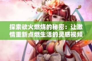 探索欲火燃烧的秘密：让激情重新点燃生活的灵感视频
