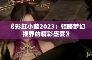 《彩虹小蓝2023：领略梦幻视界的精彩盛宴》