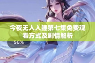 今夜无人入睡第七集免费观看方式及剧情解析