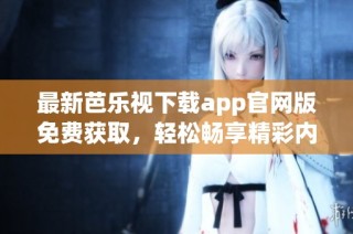 最新芭乐视下载app官网版免费获取，轻松畅享精彩内容