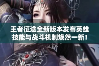 王者征途全新版本发布英雄技能与战斗机制焕然一新！