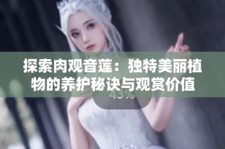 探索肉观音莲：独特美丽植物的养护秘诀与观赏价值