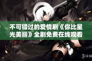 不可错过的爱情剧《你比星光美丽》全剧免费在线观看指南
