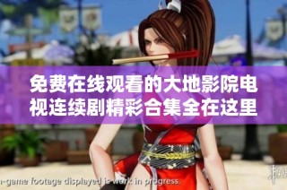 免费在线观看的大地影院电视连续剧精彩合集全在这里