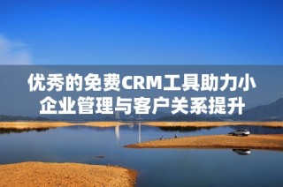 优秀的免费CRM工具助力小企业管理与客户关系提升