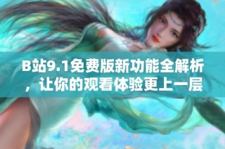 B站9.1免费版新功能全解析，让你的观看体验更上一层楼
