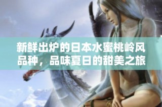 新鲜出炉的日本水蜜桃岭风品种，品味夏日的甜美之旅