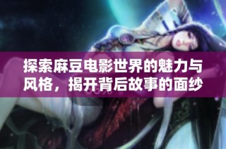 探索麻豆电影世界的魅力与风格，揭开背后故事的面纱
