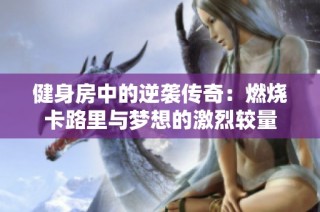健身房中的逆袭传奇：燃烧卡路里与梦想的激烈较量