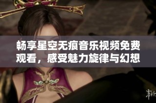 畅享星空无痕音乐视频免费观看，感受魅力旋律与幻想旅程