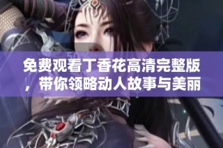 免费观看丁香花高清完整版，带你领略动人故事与美丽画面